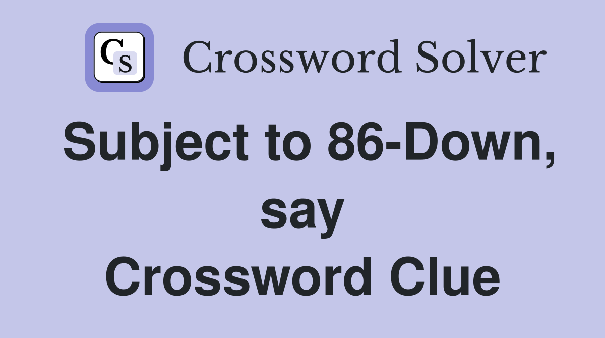 Subject to 86-Down, say Crossword Clue
