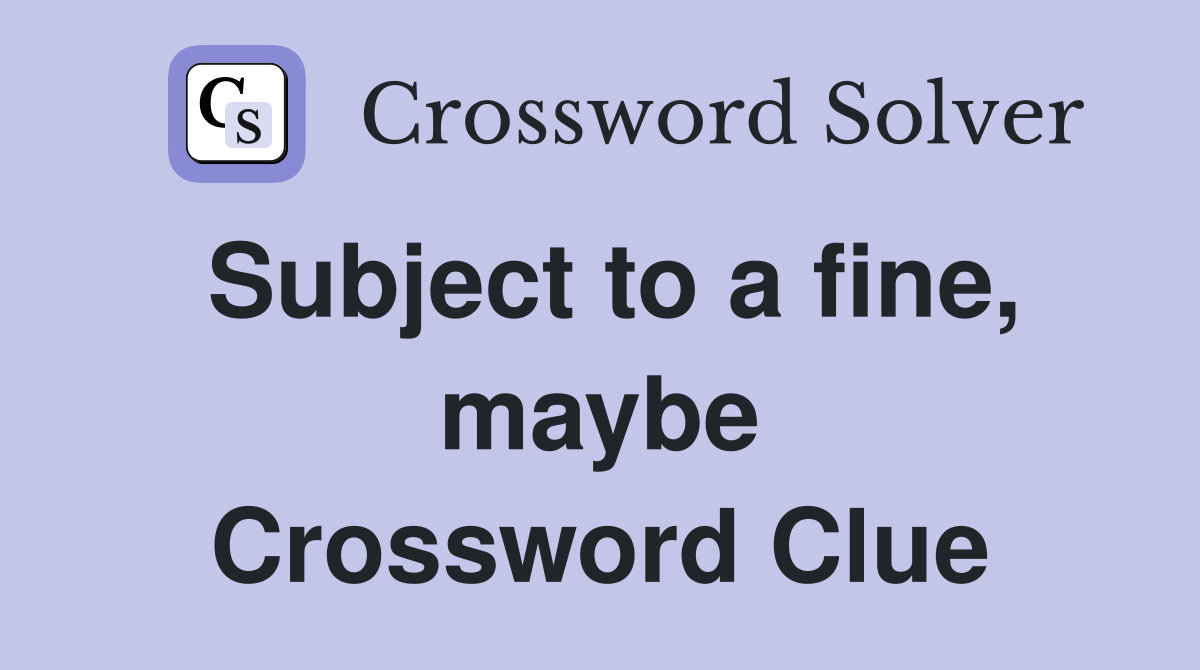 Subject to a fine, maybe Crossword Clue