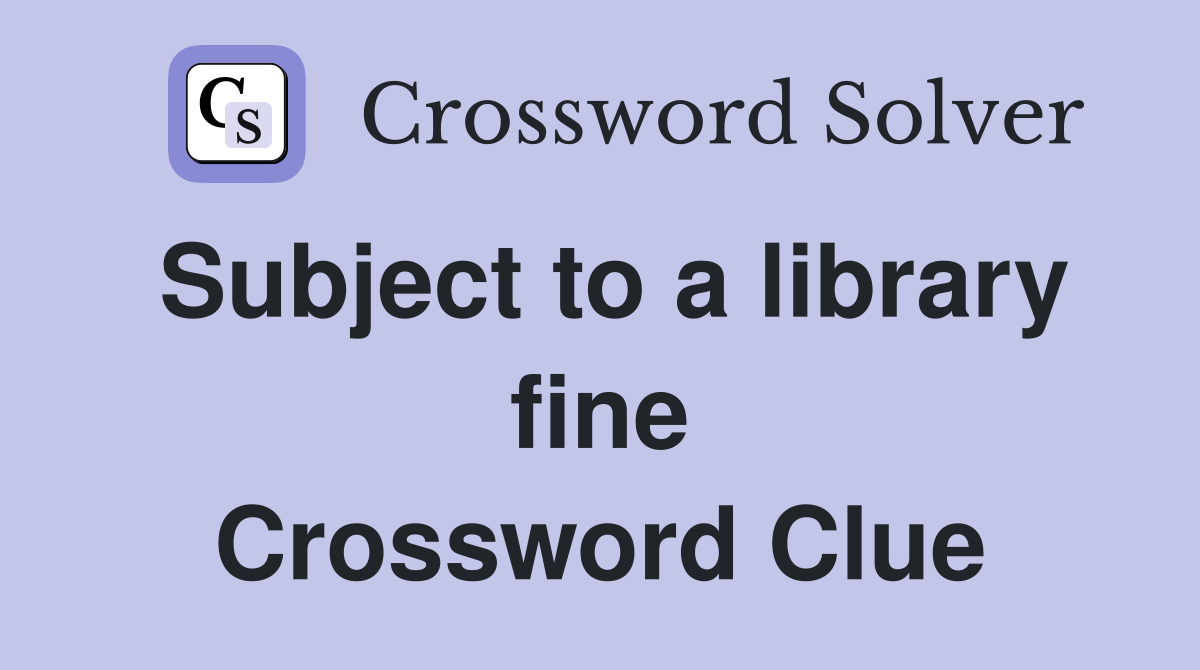 Subject to a library fine Crossword Clue