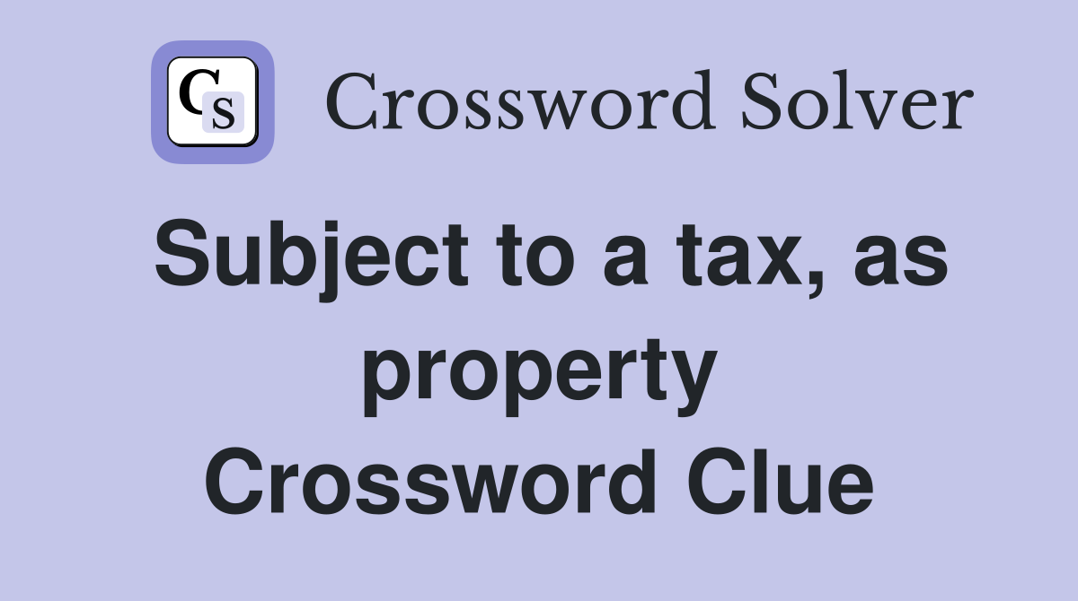 Subject to a tax, as property Crossword Clue