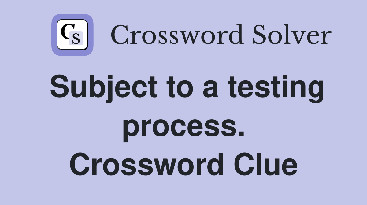 Subject to a testing process. Crossword Clue