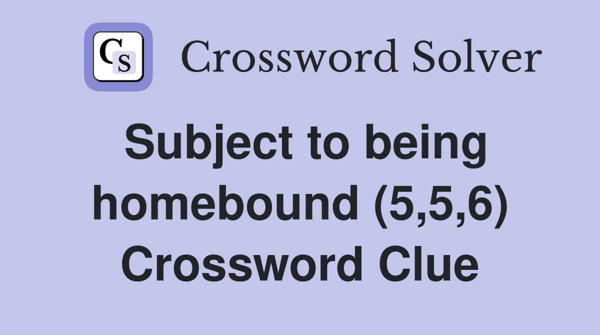 Subject to being homebound (5,5,6) Crossword Clue