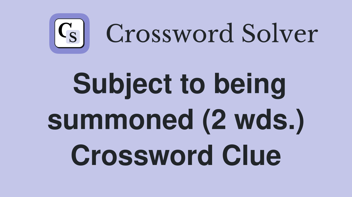 Subject to being summoned (2 wds.) Crossword Clue