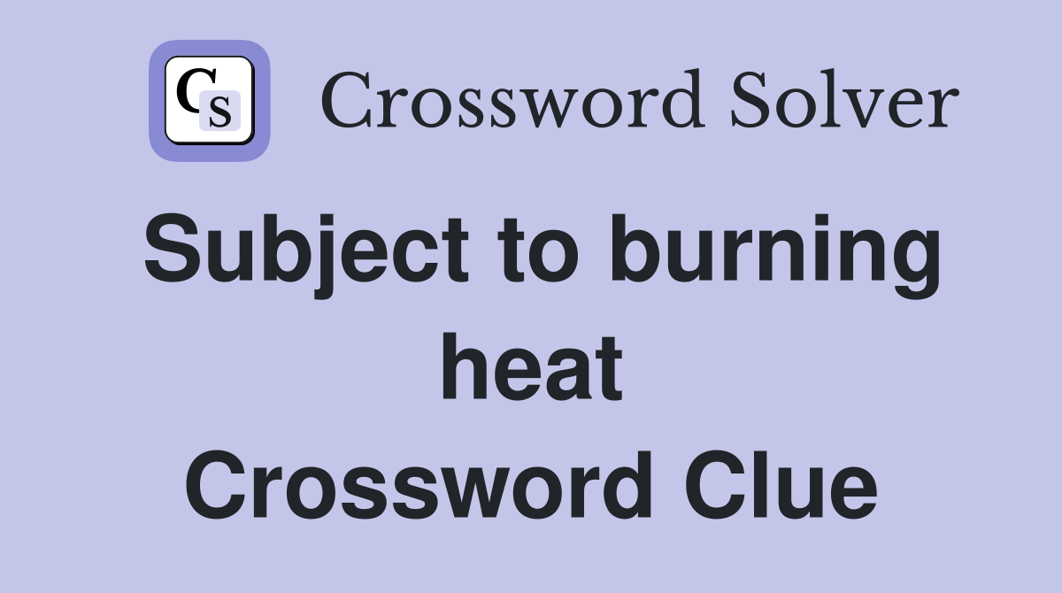 Subject to burning heat Crossword Clue