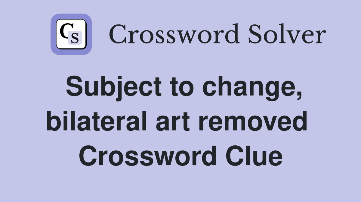 Subject to change, bilateral art removed  Crossword Clue