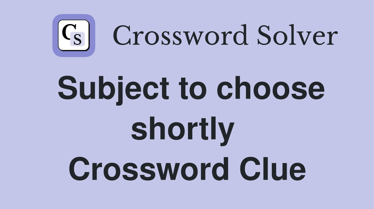 Subject to choose shortly  Crossword Clue