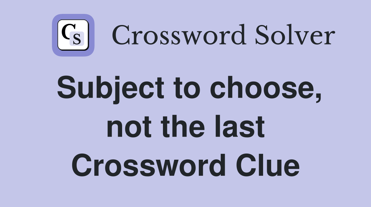 Subject to choose, not the last Crossword Clue