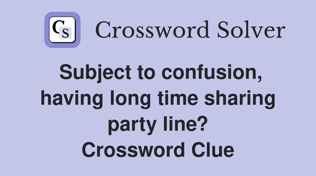 Subject to confusion, having long time sharing party line? Crossword Clue