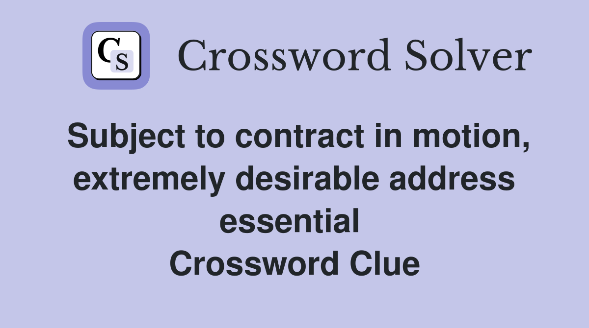 Subject to contract in motion, extremely desirable address essential  Crossword Clue