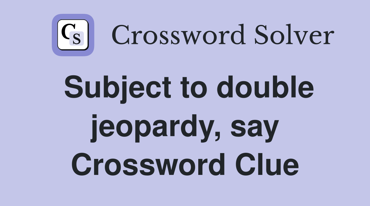 Subject to double jeopardy, say Crossword Clue