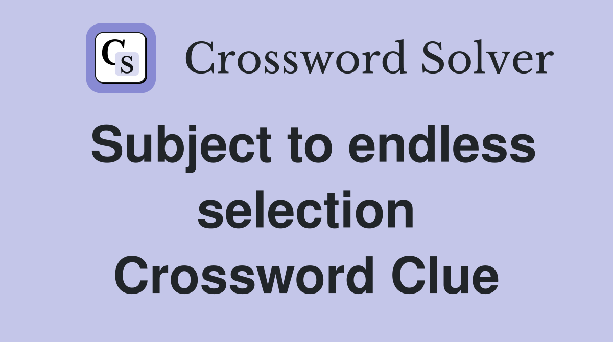 Subject to endless selection Crossword Clue