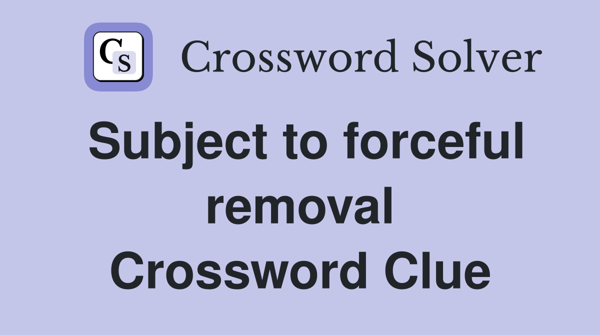 Subject to forceful removal Crossword Clue