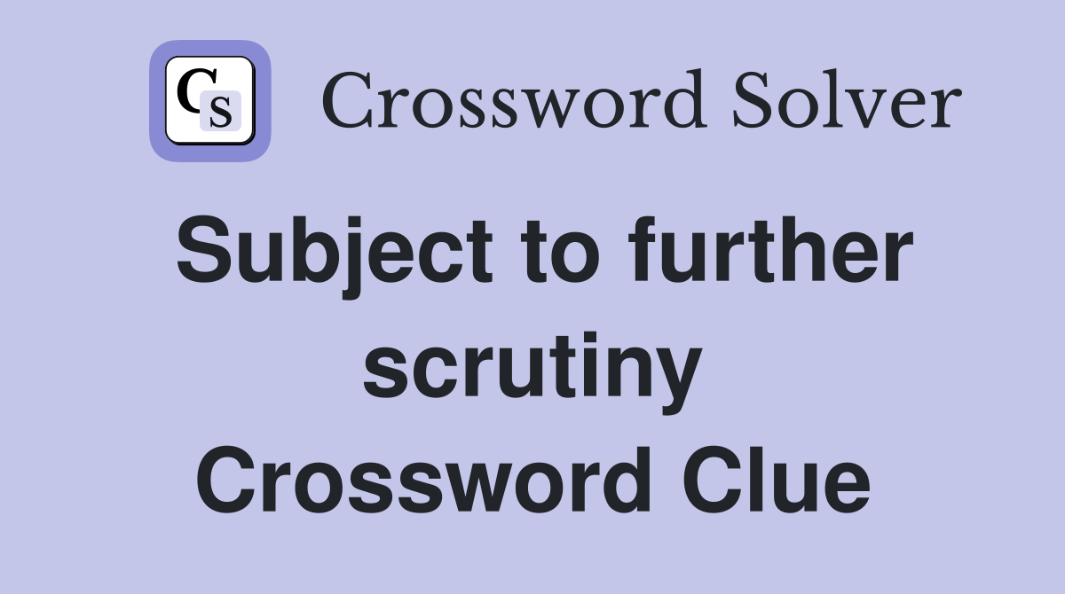 Subject to further scrutiny Crossword Clue