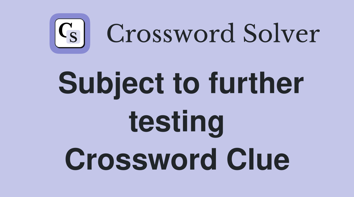 Subject to further testing Crossword Clue