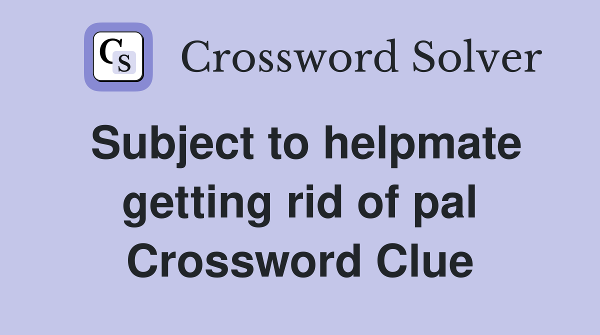 Subject to helpmate getting rid of pal Crossword Clue
