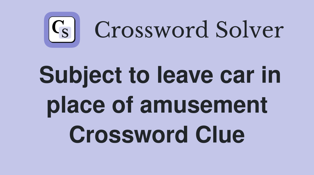 Subject to leave car in place of amusement Crossword Clue