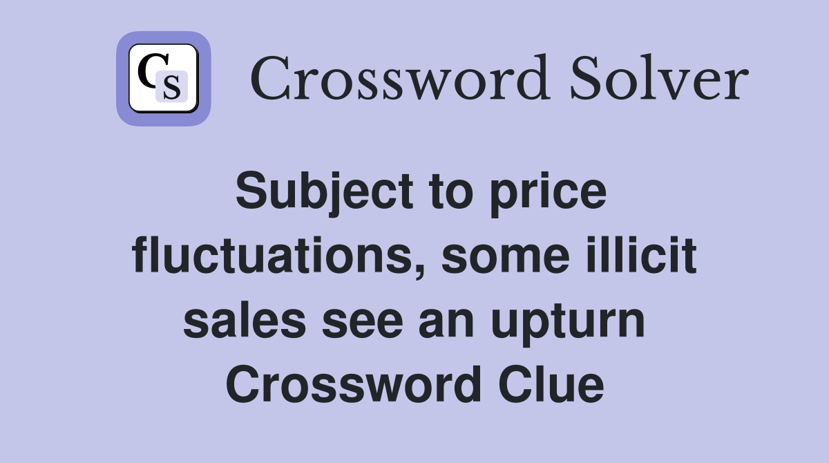 Subject to price fluctuations, some illicit sales see an upturn Crossword Clue