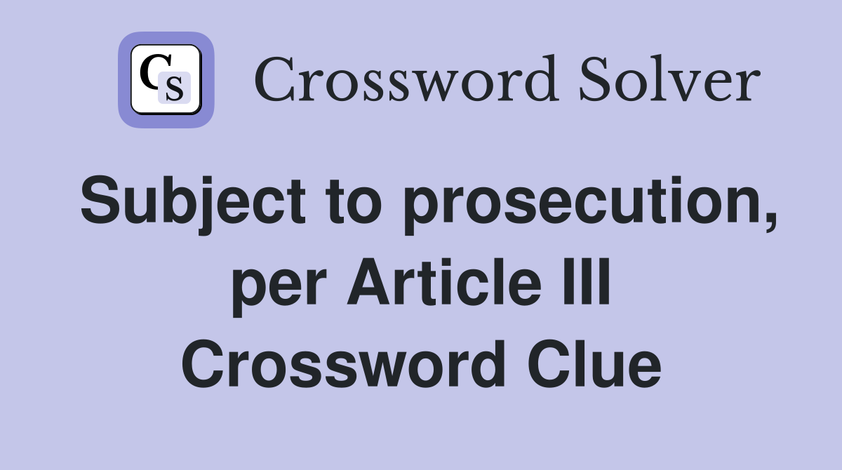 Subject to prosecution, per Article III Crossword Clue