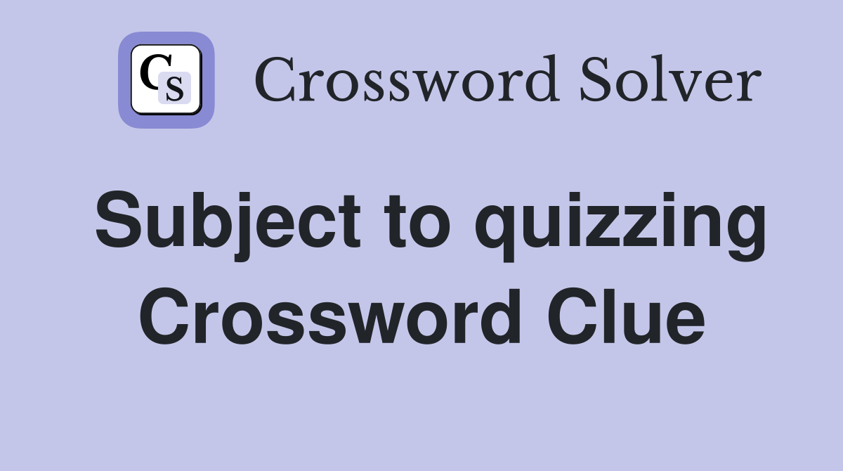 Subject to quizzing Crossword Clue