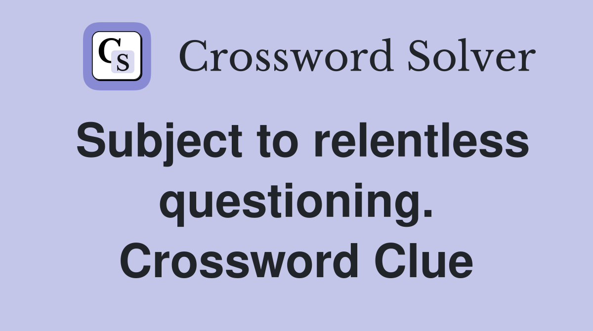 Subject to relentless questioning. Crossword Clue