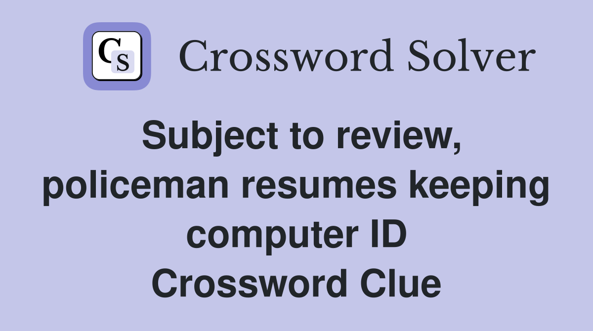 Subject to review, policeman resumes keeping computer ID Crossword Clue