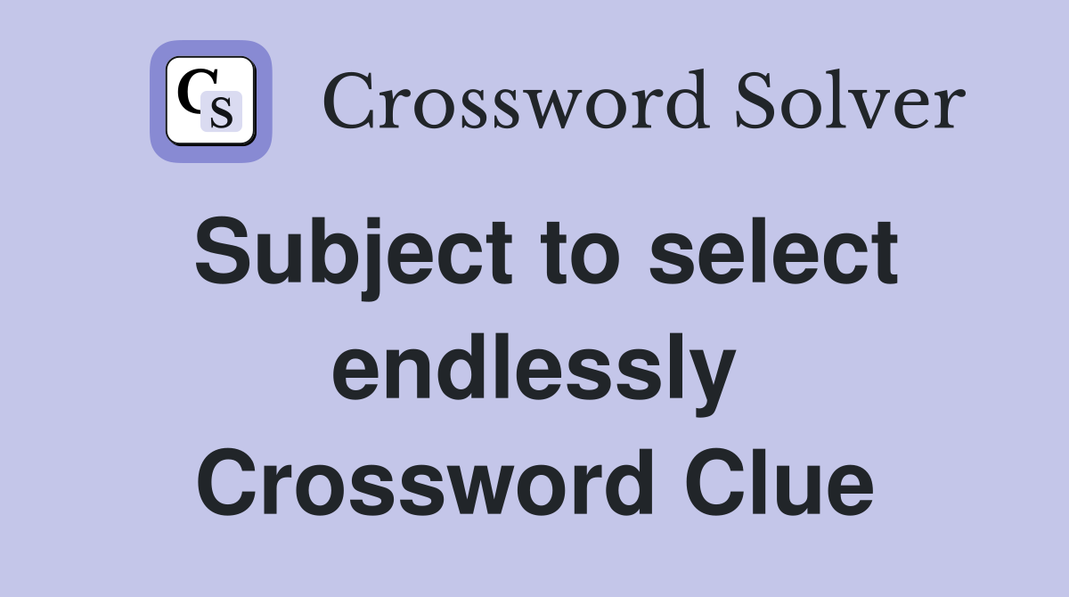 Subject to select endlessly Crossword Clue