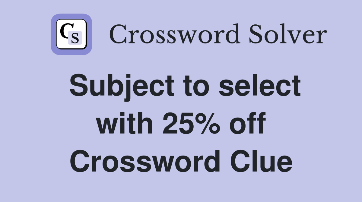 Subject to select with 25% off Crossword Clue