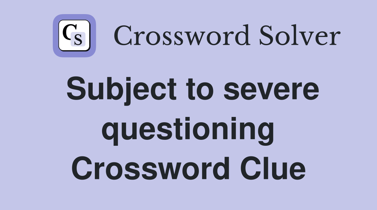 Subject to severe questioning Crossword Clue