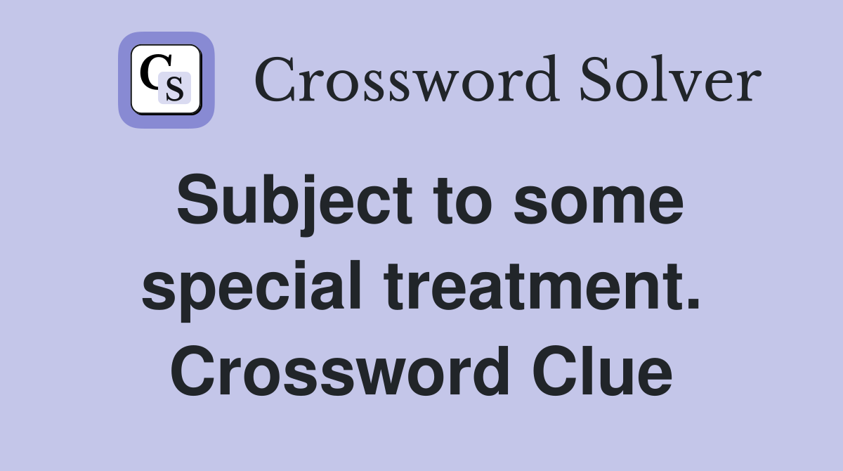Subject to some special treatment. Crossword Clue