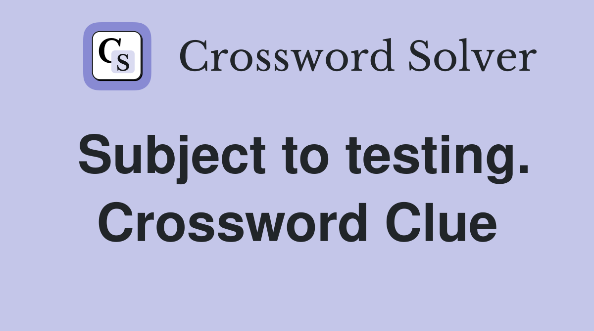 Subject to testing. Crossword Clue