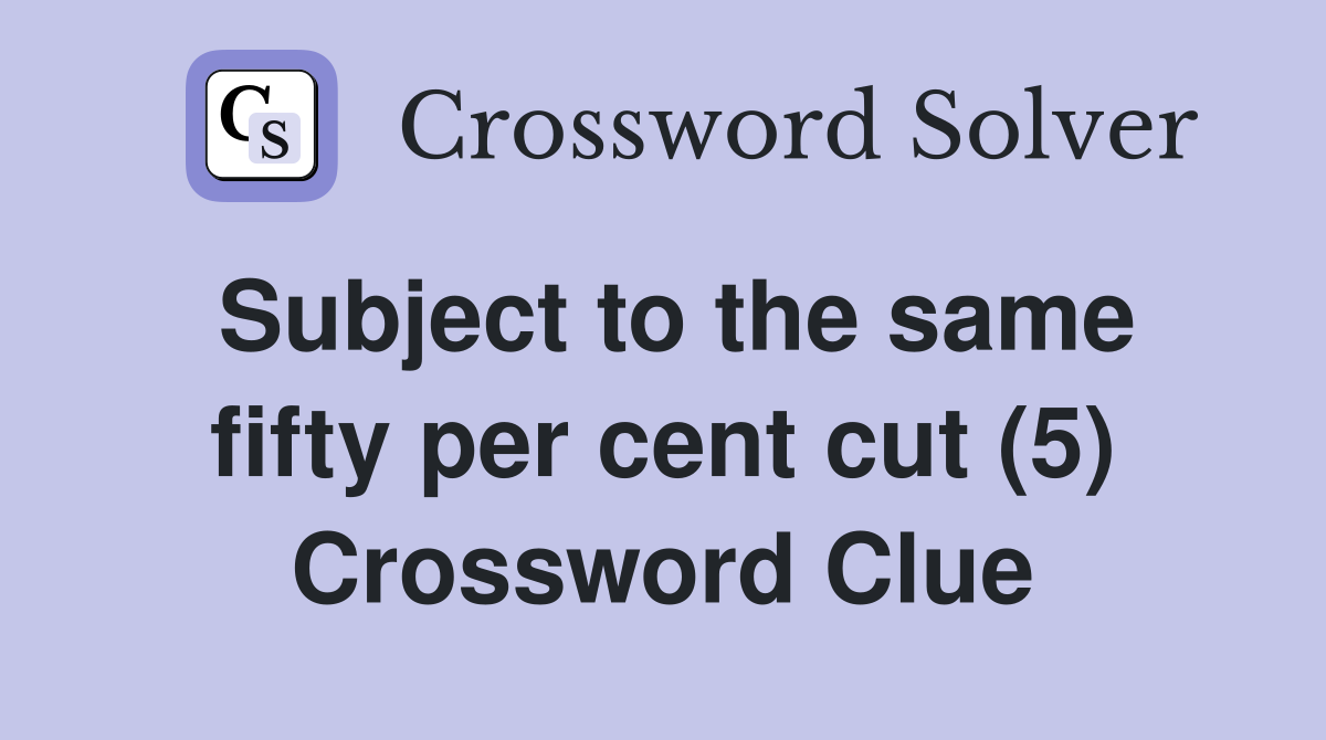 Subject to the same fifty per cent cut (5) Crossword Clue