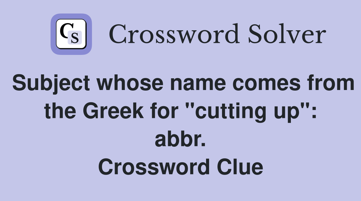 Subject whose name comes from the Greek for "cutting up": abbr. Crossword Clue