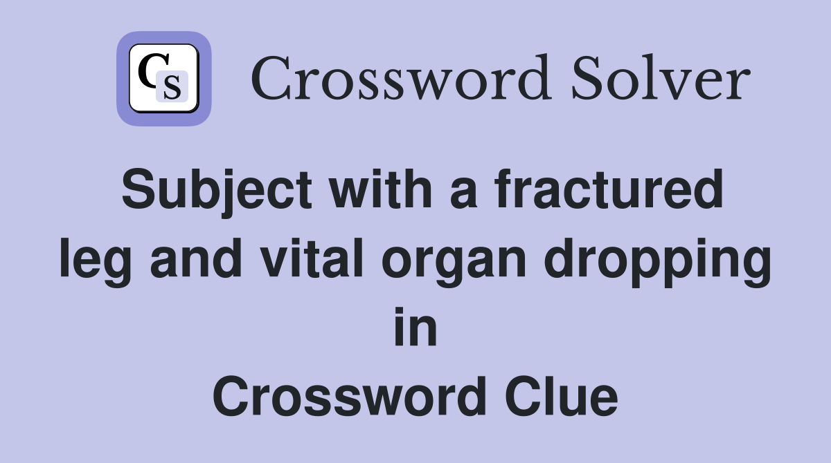 Subject with a fractured leg and vital organ dropping in Crossword Clue