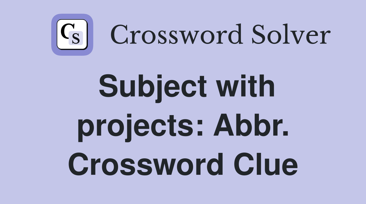 Subject with projects: Abbr. Crossword Clue