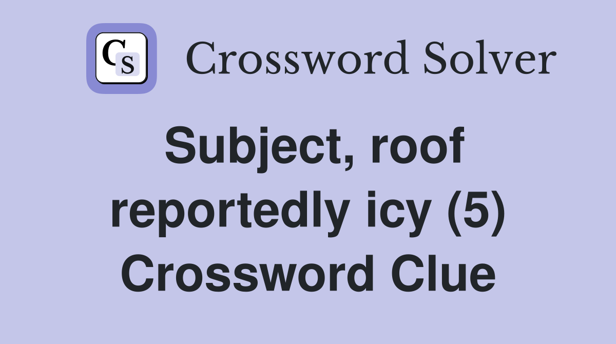 Subject, roof reportedly icy (5) Crossword Clue