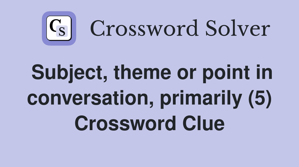 Subject, theme or point in conversation, primarily (5) Crossword Clue