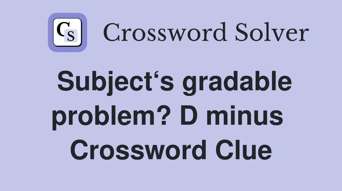 Subject‘s gradable problem? D minus  Crossword Clue