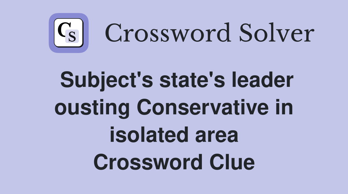 Subject's state's leader ousting Conservative in isolated area Crossword Clue