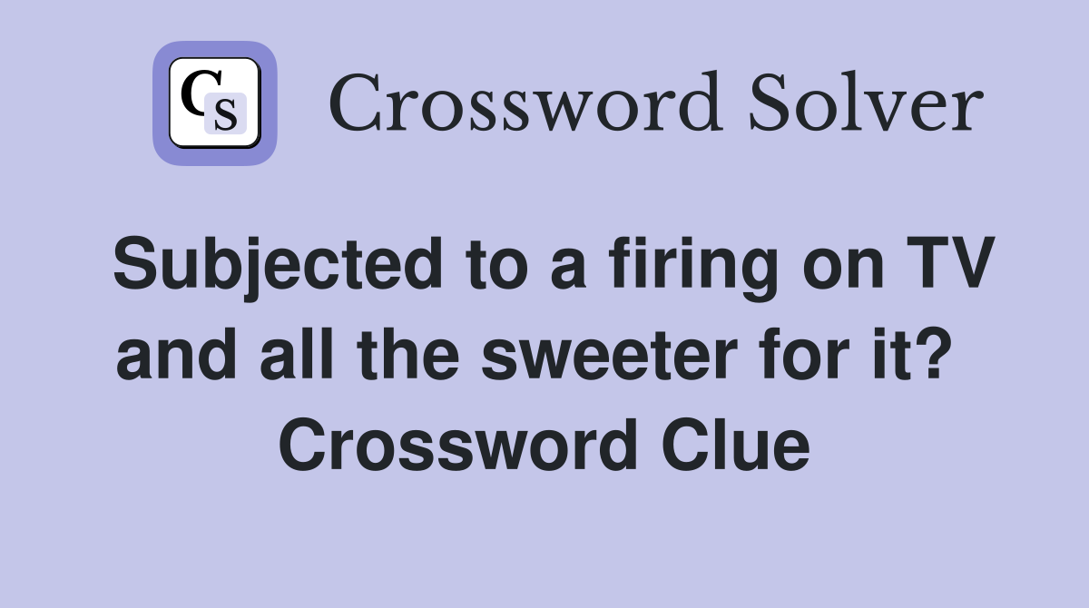Subjected to a firing on TV and all the sweeter for it?  Crossword Clue