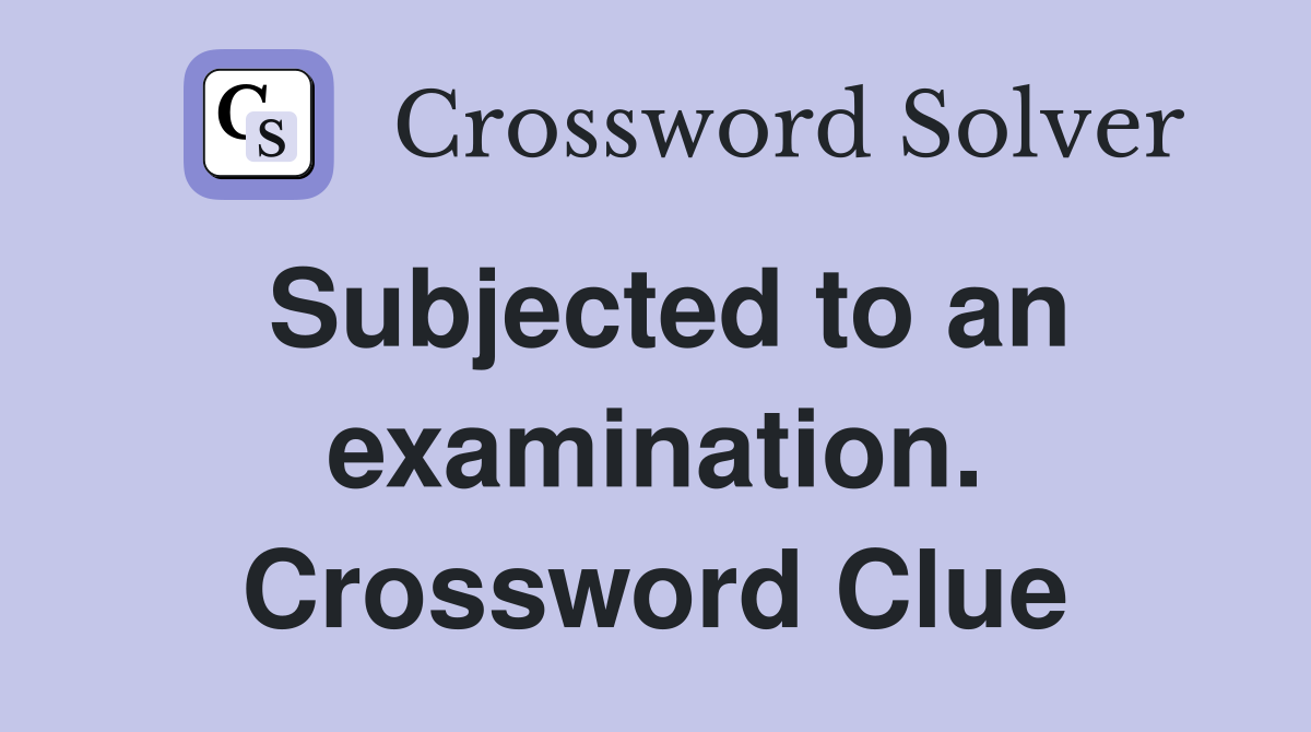 Subjected to an examination. Crossword Clue