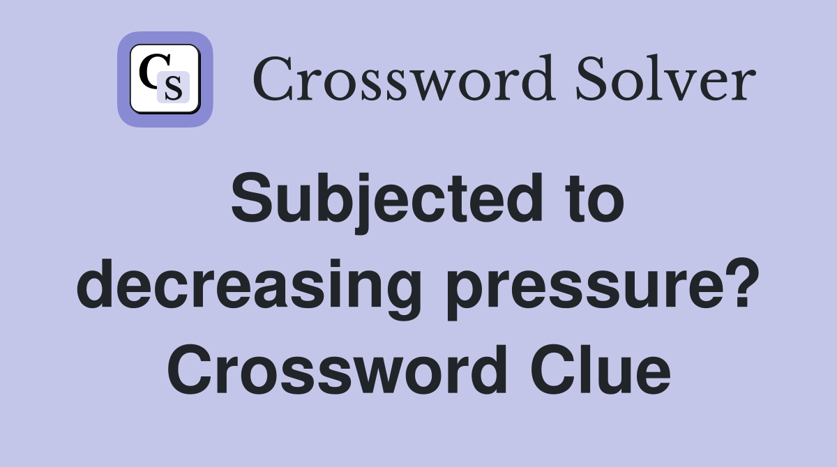 Subjected to decreasing pressure? Crossword Clue