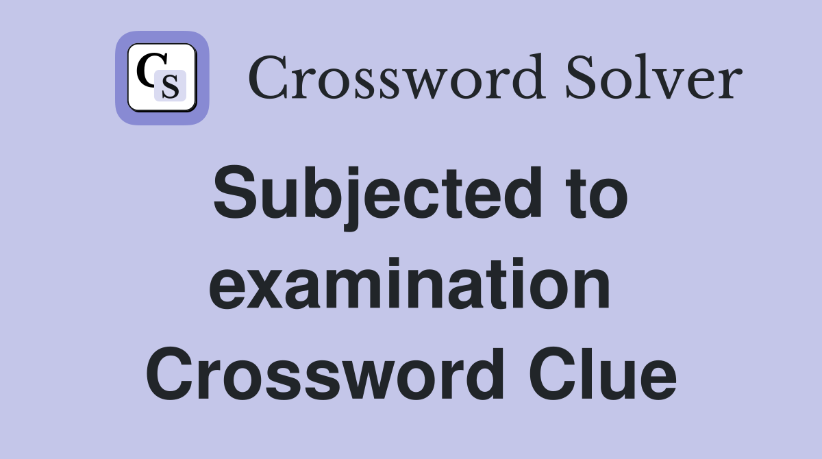 Subjected to examination Crossword Clue