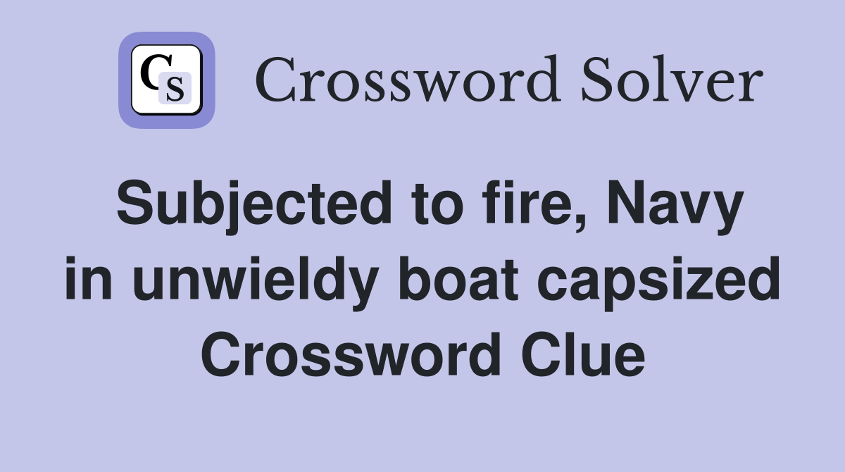 Subjected to fire, Navy in unwieldy boat capsized Crossword Clue