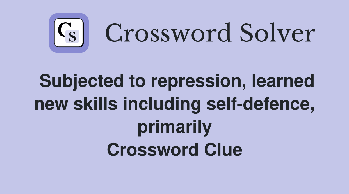 Subjected to repression, learned new skills including self-defence, primarily Crossword Clue