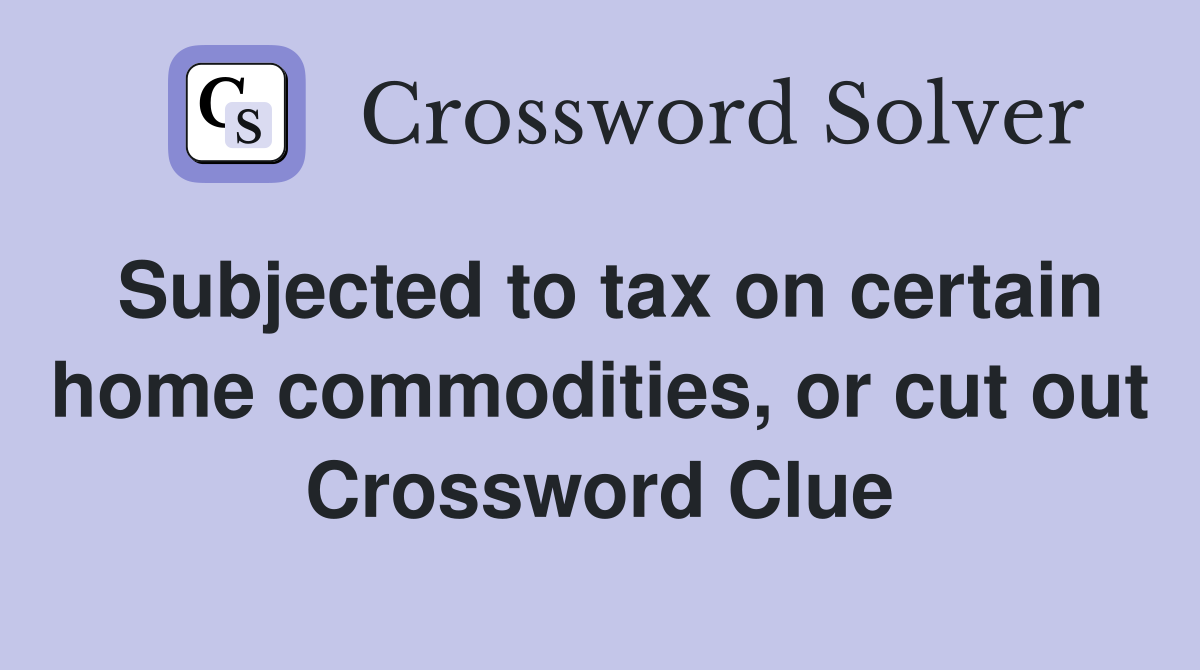 Subjected to tax on certain home commodities, or cut out Crossword Clue