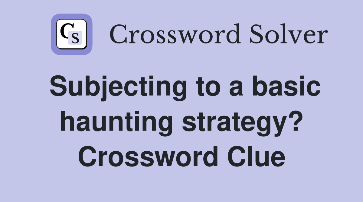 Subjecting to a basic haunting strategy? Crossword Clue