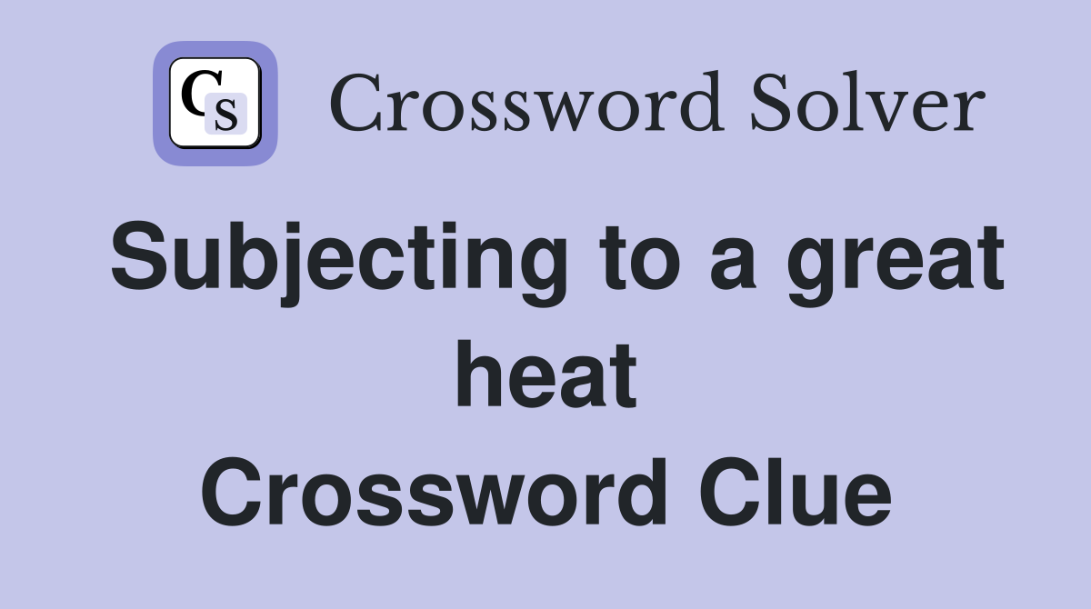 Subjecting to a great heat Crossword Clue