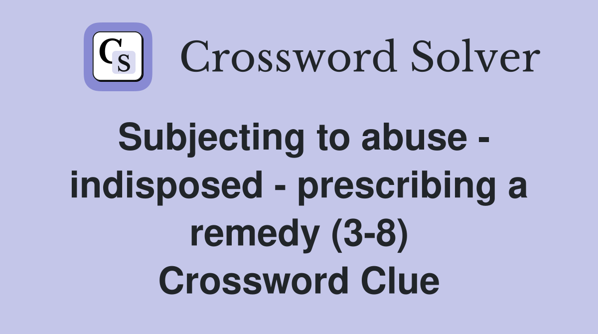 Subjecting to abuse - indisposed - prescribing a remedy (3-8) Crossword Clue
