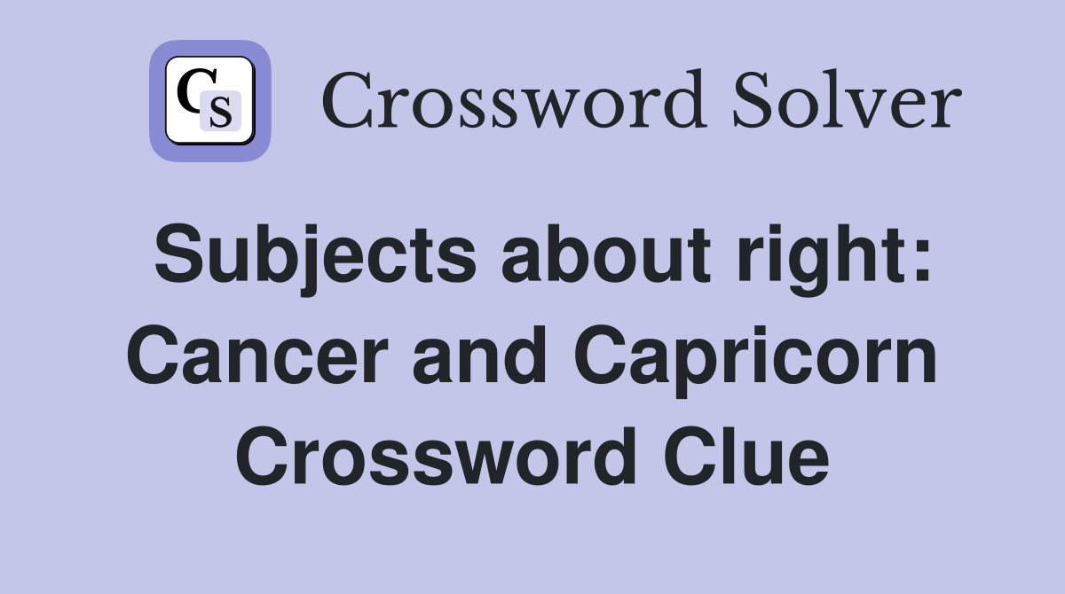 Subjects about right: Cancer and Capricorn Crossword Clue
