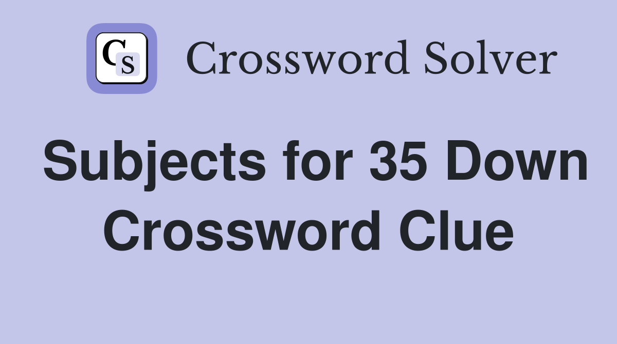 Subjects for 35 Down Crossword Clue